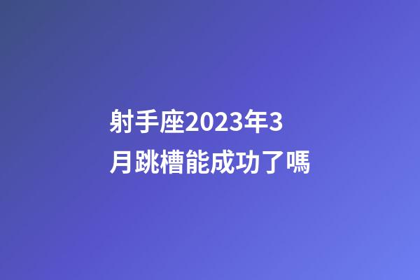 射手座2023年3月跳槽能成功了嗎-第1張-星座運勢-玄機派