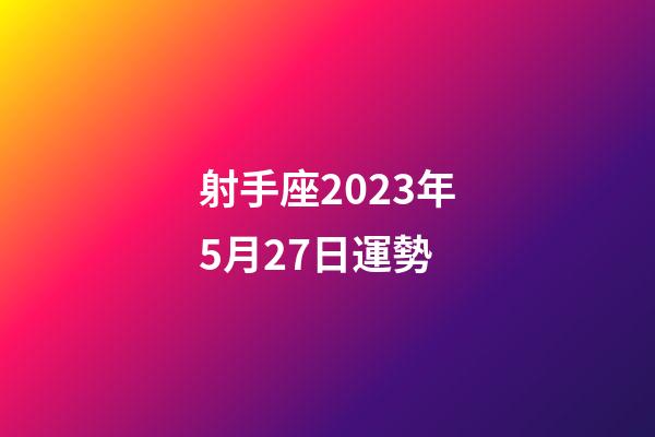 射手座2023年5月27日運勢-第1張-星座運勢-玄機派