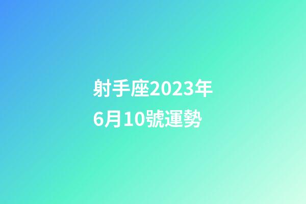 射手座2023年6月10號運勢-第1張-星座運勢-玄機派