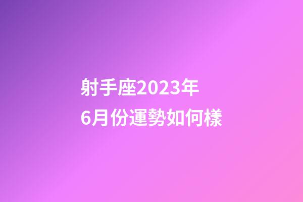 射手座2023年6月份運勢如何樣-第1張-星座運勢-玄機派