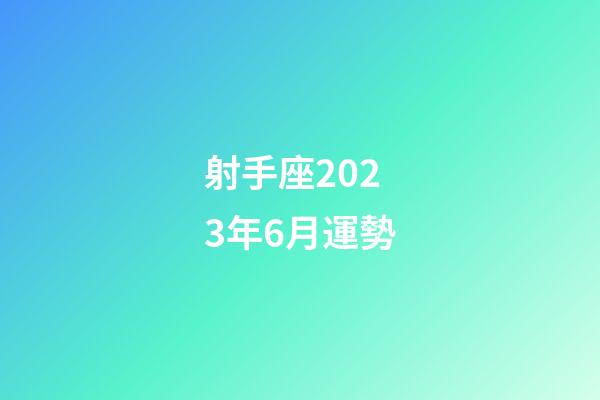 射手座2023年6月運勢-第1張-星座運勢-玄機派