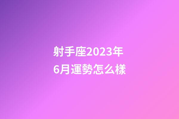 射手座2023年6月運勢怎么樣-第1張-星座運勢-玄機派