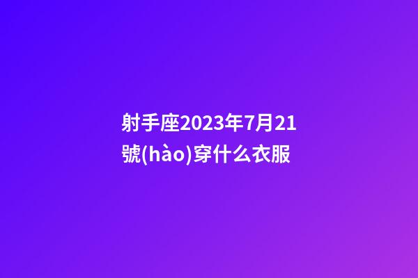 射手座2023年7月21號(hào)穿什么衣服