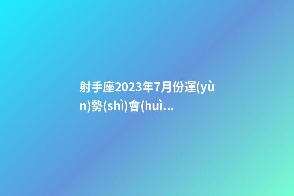 射手座2023年7月份運(yùn)勢(shì)會(huì)好嗎-第1張-星座運(yùn)勢(shì)-玄機(jī)派