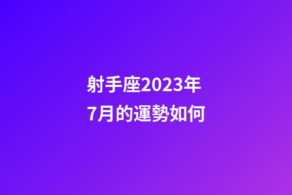 射手座2023年7月的運勢如何-第1張-星座運勢-玄機派