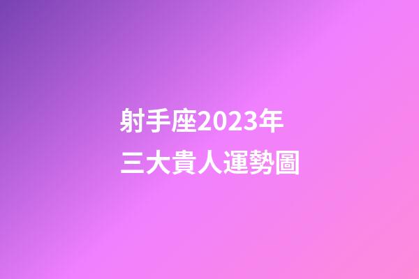 射手座2023年三大貴人運勢圖-第1張-星座運勢-玄機派