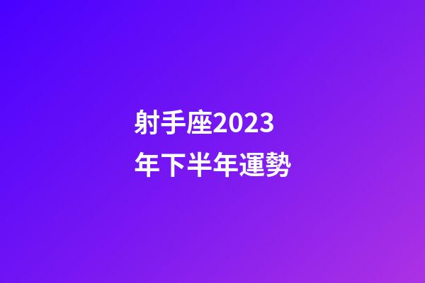 射手座2023年下半年運勢-第1張-星座運勢-玄機派