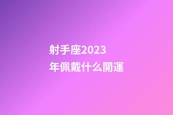 射手座2023年佩戴什么開運-第1張-星座運勢-玄機派