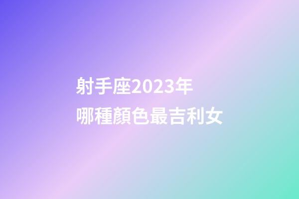 射手座2023年哪種顏色最吉利女-第1張-星座運勢-玄機派