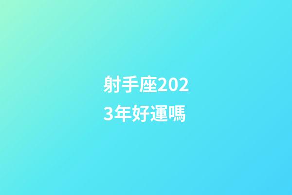 射手座2023年好運嗎-第1張-星座運勢-玄機派