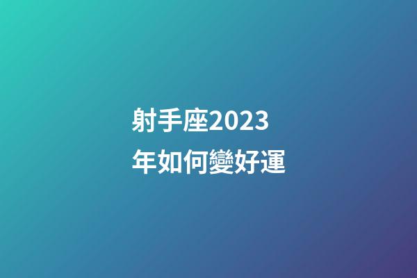 射手座2023年如何變好運-第1張-星座運勢-玄機派