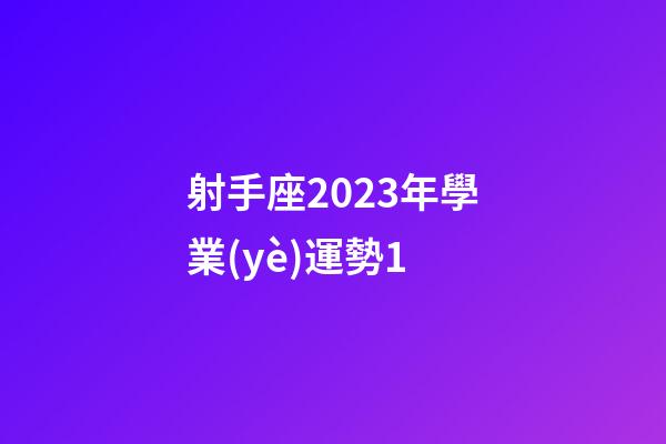 射手座2023年學業(yè)運勢1-第1張-星座運勢-玄機派