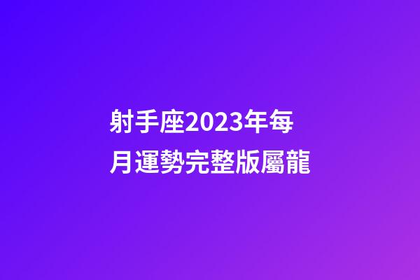 射手座2023年每月運勢完整版屬龍-第1張-星座運勢-玄機派