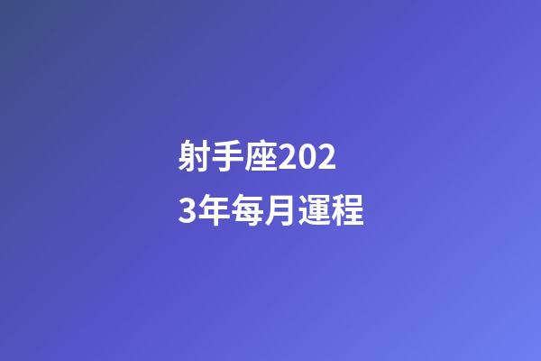 射手座2023年每月運程-第1張-星座運勢-玄機派