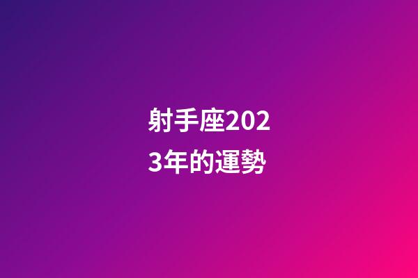 射手座2023年的運勢
