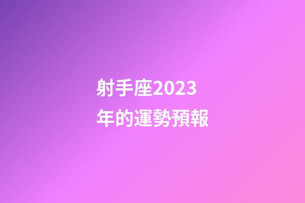 射手座2023年的運勢預報