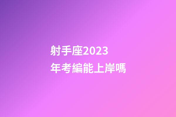 射手座2023年考編能上岸嗎-第1張-星座運勢-玄機派