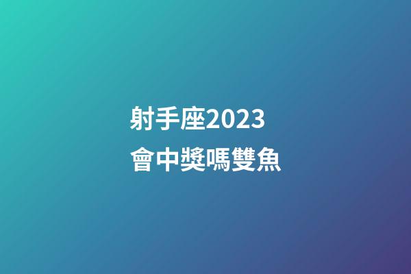 射手座2023會中獎嗎雙魚-第1張-星座運勢-玄機派