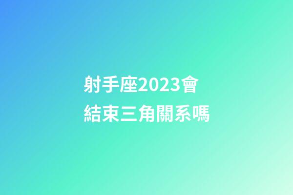 射手座2023會結束三角關系嗎-第1張-星座運勢-玄機派
