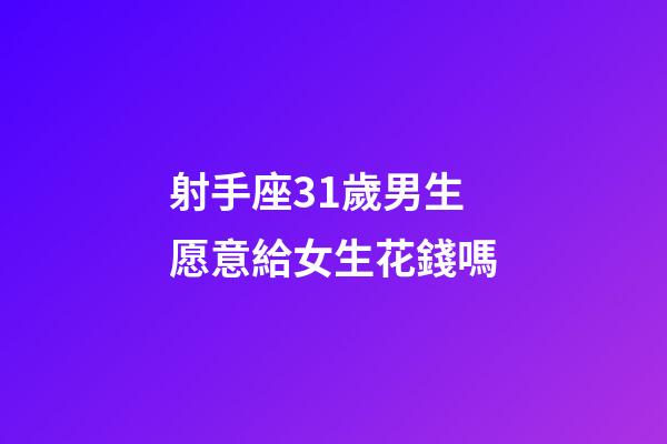 射手座31歲男生愿意給女生花錢嗎-第1張-星座運勢-玄機派