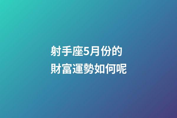 射手座5月份的財富運勢如何呢-第1張-星座運勢-玄機派