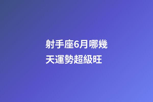 射手座6月哪幾天運勢超級旺-第1張-星座運勢-玄機派