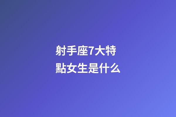 射手座7大特點女生是什么-第1張-星座運勢-玄機派