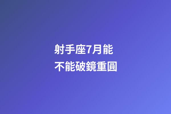射手座7月能不能破鏡重圓-第1張-星座運勢-玄機派