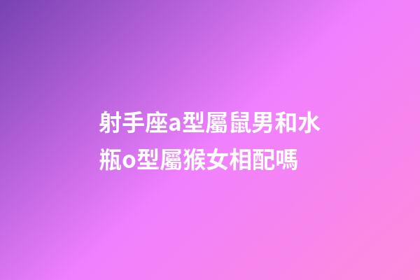 射手座a型屬鼠男和水瓶o型屬猴女相配嗎-第1張-星座運勢-玄機派
