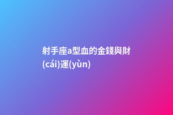 射手座a型血的金錢與財(cái)運(yùn)-第1張-星座運(yùn)勢-玄機(jī)派