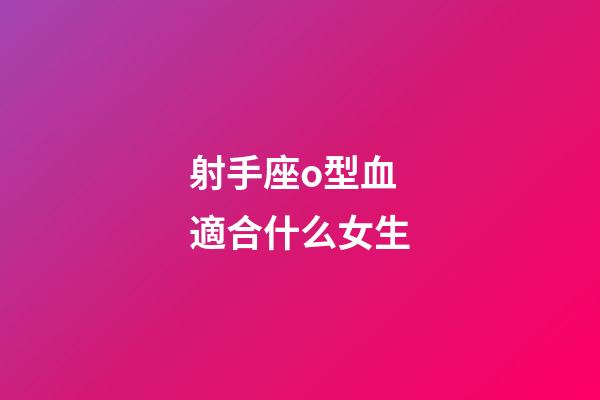射手座o型血適合什么女生-第1張-星座運勢-玄機派