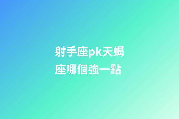 射手座pk天蝎座哪個強一點-第1張-星座運勢-玄機派