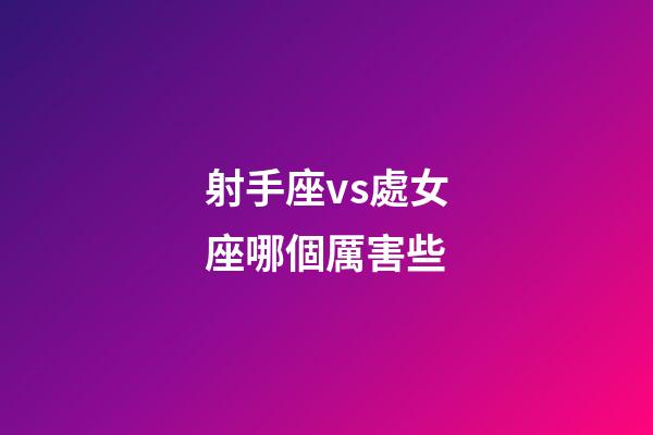 射手座vs處女座哪個厲害些-第1張-星座運勢-玄機派