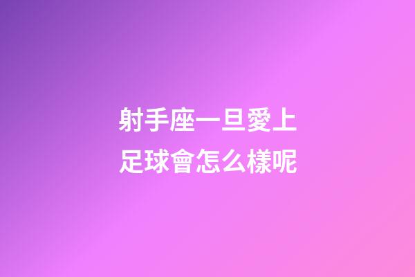 射手座一旦愛上足球會怎么樣呢-第1張-星座運勢-玄機派