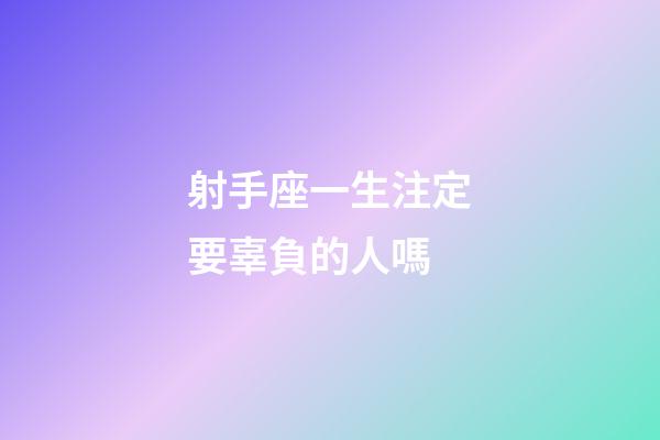 射手座一生注定要辜負的人嗎-第1張-星座運勢-玄機派