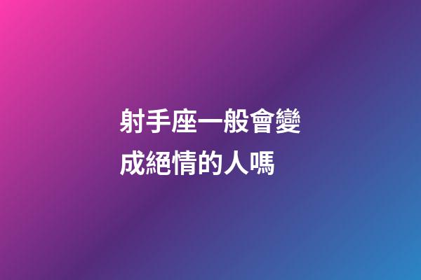 射手座一般會變成絕情的人嗎-第1張-星座運勢-玄機派