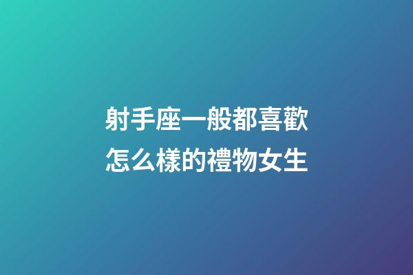 射手座一般都喜歡怎么樣的禮物女生-第1張-星座運勢-玄機派