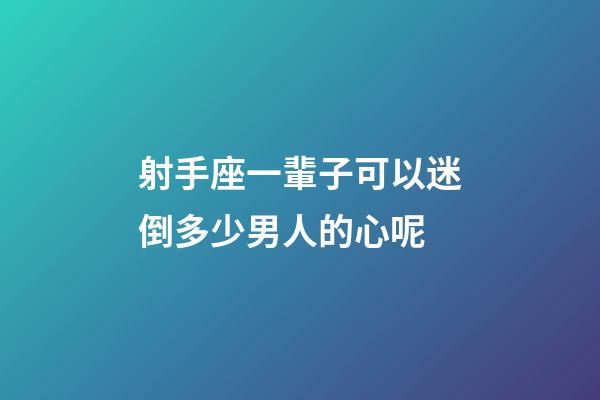 射手座一輩子可以迷倒多少男人的心呢-第1張-星座運勢-玄機派