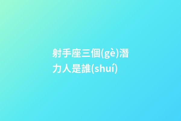 射手座三個(gè)潛力人是誰(shuí)
