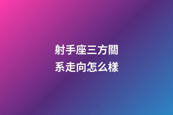 射手座三方關系走向怎么樣-第1張-星座運勢-玄機派