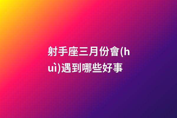 射手座三月份會(huì)遇到哪些好事-第1張-星座運(yùn)勢(shì)-玄機(jī)派