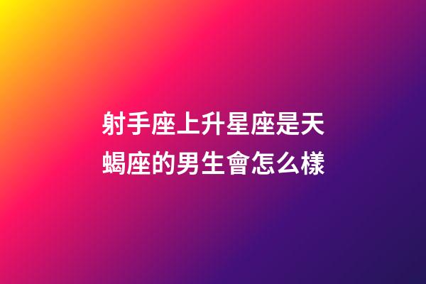 射手座上升星座是天蝎座的男生會怎么樣-第1張-星座運勢-玄機派