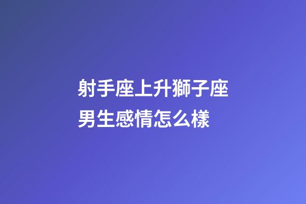 射手座上升獅子座男生感情怎么樣-第1張-星座運勢-玄機派