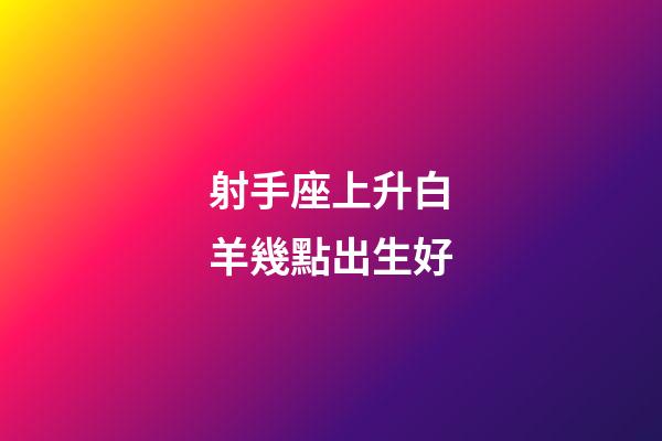 射手座上升白羊幾點出生好-第1張-星座運勢-玄機派