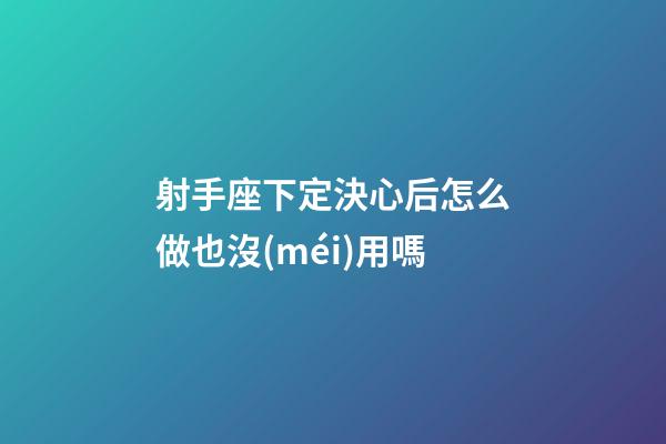 射手座下定決心后怎么做也沒(méi)用嗎-第1張-星座運(yùn)勢(shì)-玄機(jī)派