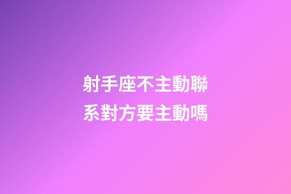 射手座不主動聯系對方要主動嗎-第1張-星座運勢-玄機派