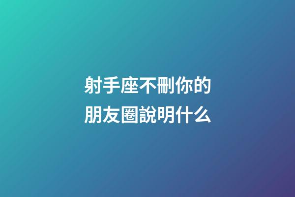 射手座不刪你的朋友圈說明什么-第1張-星座運勢-玄機派