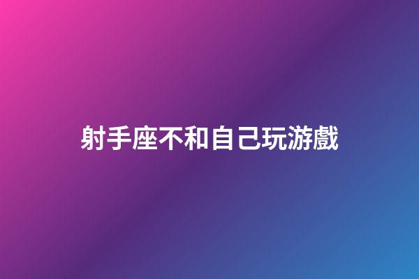 射手座不和自己玩游戲