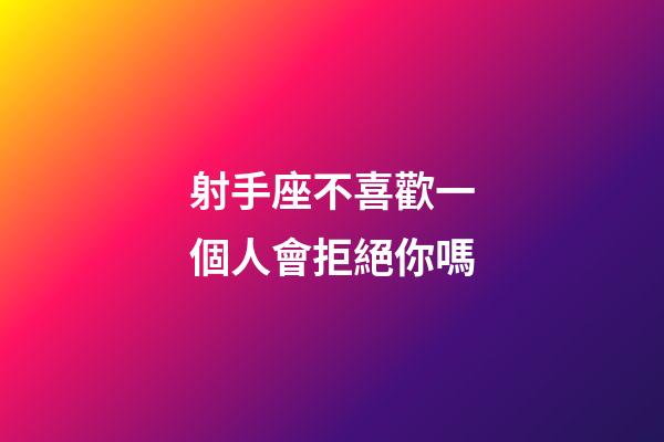 射手座不喜歡一個人會拒絕你嗎-第1張-星座運勢-玄機派