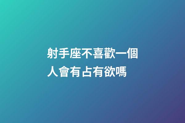 射手座不喜歡一個人會有占有欲嗎-第1張-星座運勢-玄機派